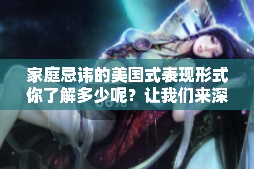 家庭忌讳的美国式表现形式你了解多少呢？让我们来深入探讨一下这些禁忌。
