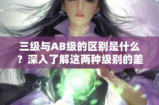 三级与AB级的区别是什么？深入了解这两种级别的差异。