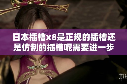日本插槽x8是正规的插槽还是仿制的插槽呢需要进一步了解