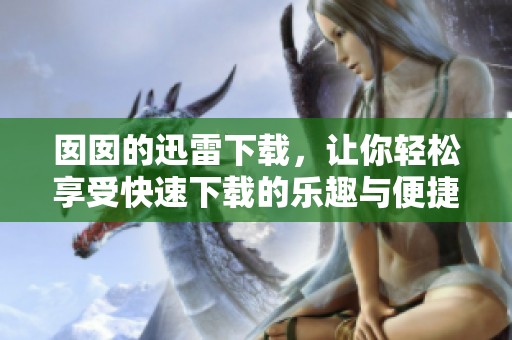 囡囡的迅雷下载，让你轻松享受快速下载的乐趣与便捷