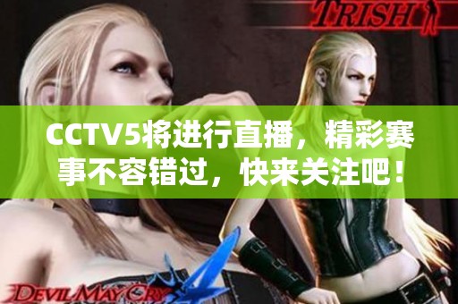 CCTV5将进行直播，精彩赛事不容错过，快来关注吧！