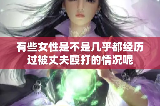 有些女性是不是几乎都经历过被丈夫殴打的情况呢