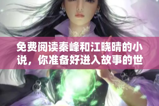 免费阅读秦峰和江晓晴的小说，你准备好进入故事的世界了吗