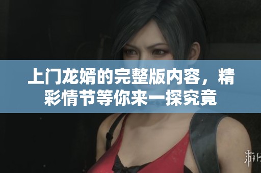 上门龙婿的完整版内容，精彩情节等你来一探究竟