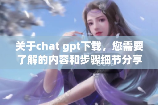 关于chat gpt下载，您需要了解的内容和步骤细节分享