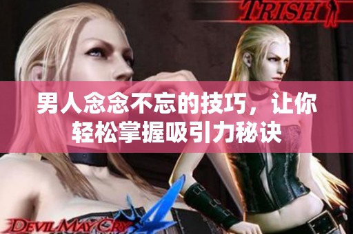 男人念念不忘的技巧，让你轻松掌握吸引力秘诀