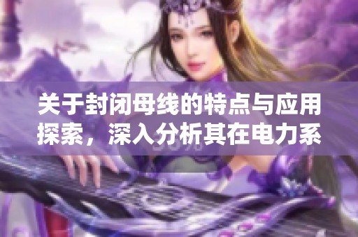 关于封闭母线的特点与应用探索，深入分析其在电力系统中的重要性