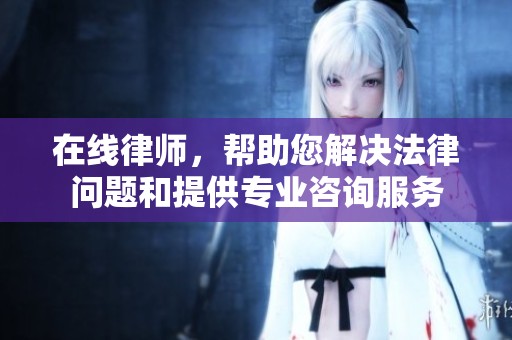 在线律师，帮助您解决法律问题和提供专业咨询服务