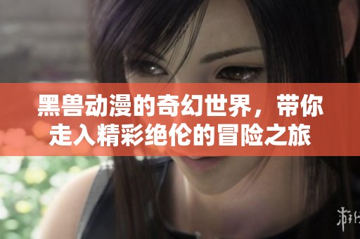 黑兽动漫的奇幻世界，带你走入精彩绝伦的冒险之旅