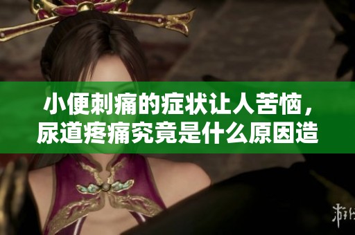小便刺痛的症状让人苦恼，尿道疼痛究竟是什么原因造成的呢