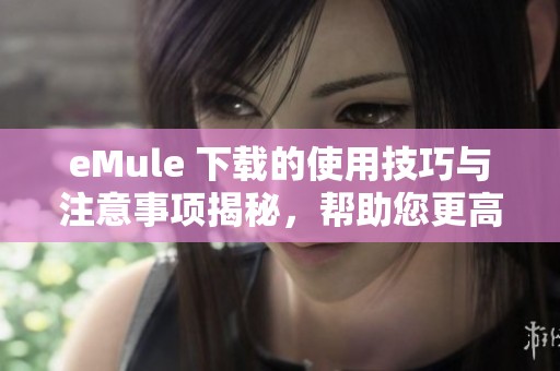 eMule 下载的使用技巧与注意事项揭秘，帮助您更高效地完成文件分享