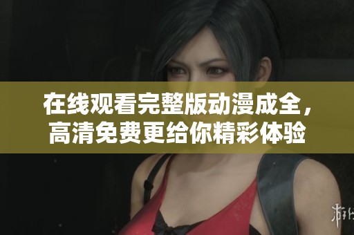 在线观看完整版动漫成全，高清免费更给你精彩体验