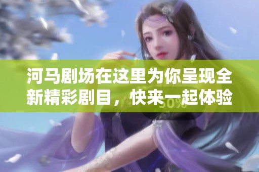 河马剧场在这里为你呈现全新精彩剧目，快来一起体验不一样的视觉盛宴！