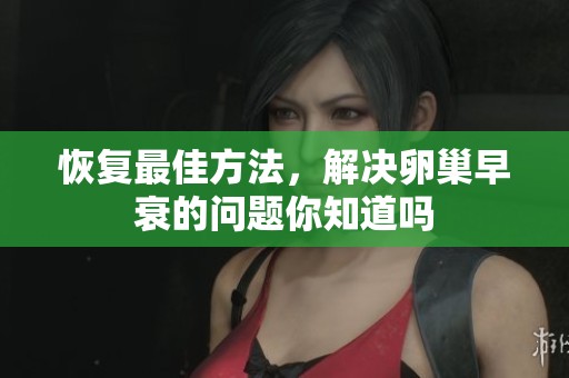 恢复最佳方法，解决卵巢早衰的问题你知道吗