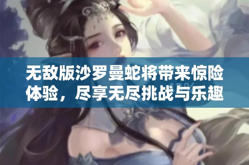 无敌版沙罗曼蛇将带来惊险体验，尽享无尽挑战与乐趣！