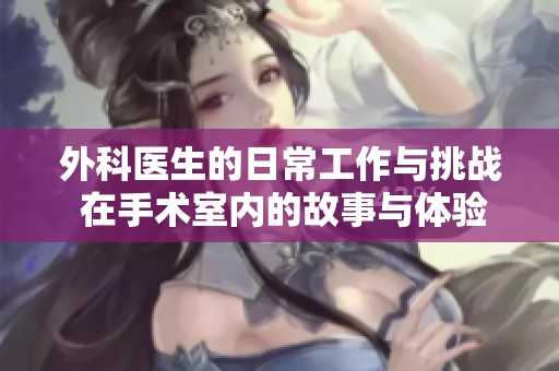 外科医生的日常工作与挑战 在手术室内的故事与体验