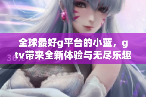 全球最好g平台的小蓝，gtv带来全新体验与无尽乐趣