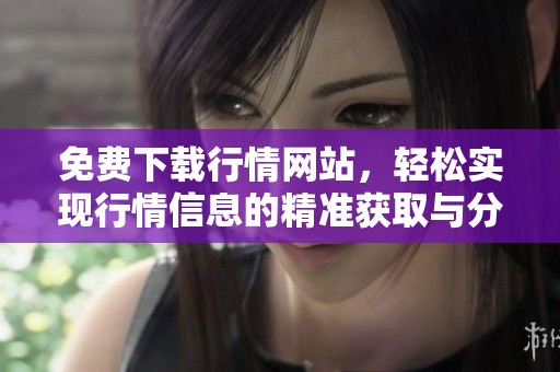 免费下载行情网站，轻松实现行情信息的精准获取与分享