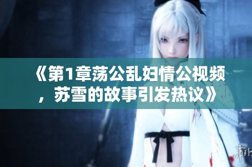 《第1章荡公乱妇情公视频，苏雪的故事引发热议》
