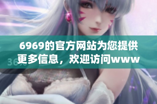 6969的官方网站为您提供更多信息，欢迎访问www.gov.cn网站了解详情。