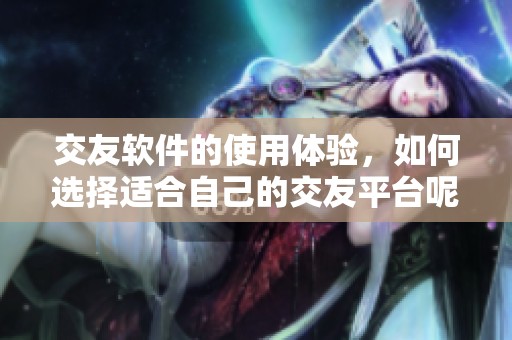 交友软件的使用体验，如何选择适合自己的交友平台呢