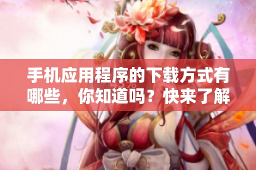 手机应用程序的下载方式有哪些，你知道吗？快来了解如何下载手机应用程序吧！
