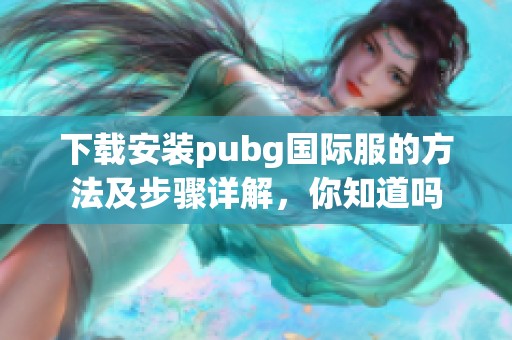 下载安装pubg国际服的方法及步骤详解，你知道吗