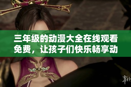 三年级的动漫大全在线观看免费，让孩子们快乐畅享动画世界