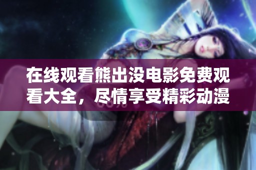 在线观看熊出没电影免费观看大全，尽情享受精彩动漫电影乐趣！