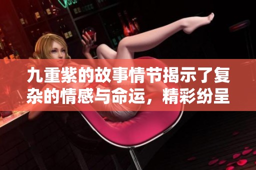九重紫的故事情节揭示了复杂的情感与命运，精彩纷呈的剧情将如何发展呢