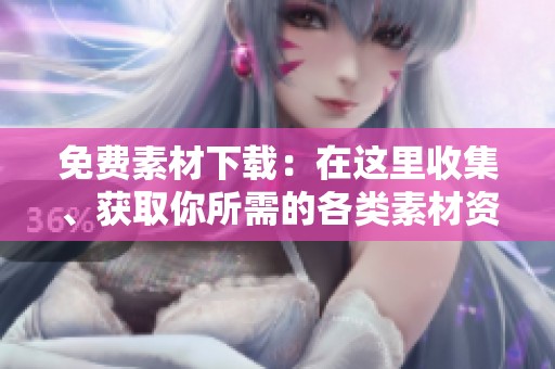 免费素材下载：在这里收集、获取你所需的各类素材资源！