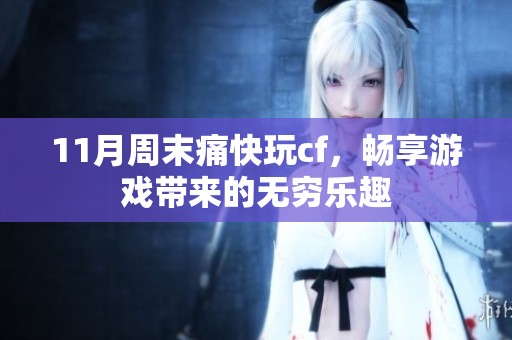 11月周末痛快玩cf，畅享游戏带来的无穷乐趣