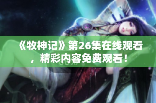 《牧神记》第26集在线观看，精彩内容免费观看！