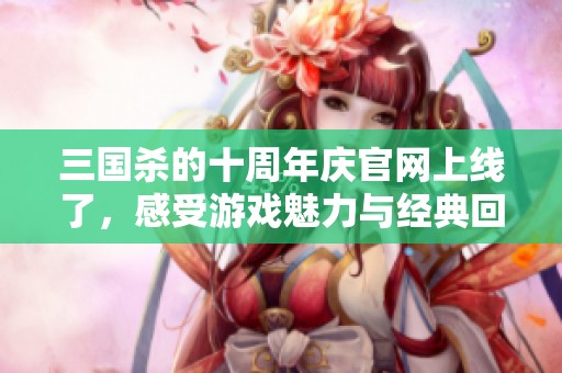 三国杀的十周年庆官网上线了，感受游戏魅力与经典回忆吧！