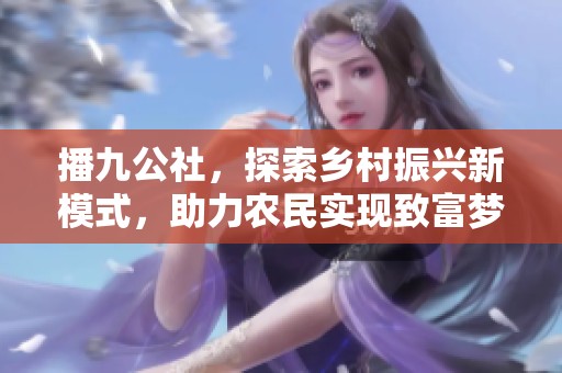 播九公社，探索乡村振兴新模式，助力农民实现致富梦想