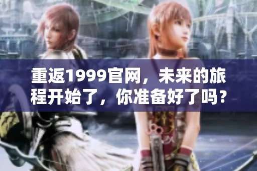 重返1999官网，未来的旅程开始了，你准备好了吗？