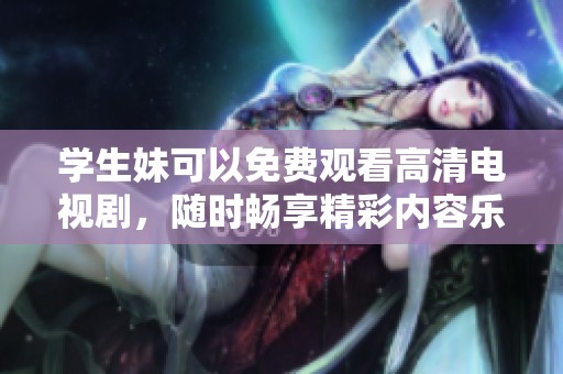 学生妹可以免费观看高清电视剧，随时畅享精彩内容乐趣