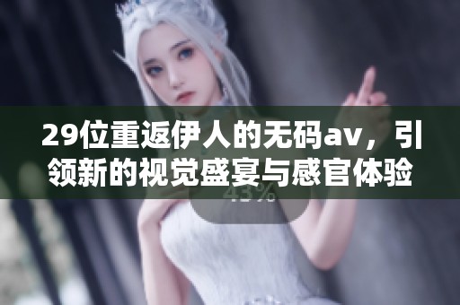 29位重返伊人的****，引领新的视觉盛宴与感官体验
