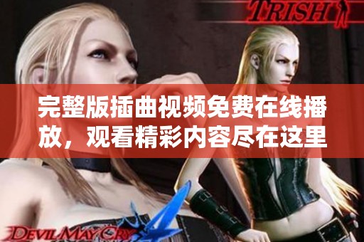 完整版插曲视频免费在线播放，观看精彩内容尽在这里
