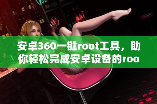 安卓360一键root工具，助你轻松完成安卓设备的root操作