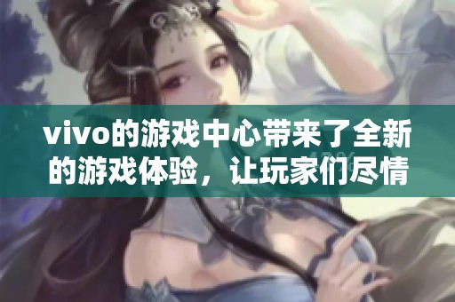 vivo的游戏中心带来了全新的游戏体验，让玩家们尽情享受乐趣。