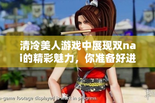 清冷美人游戏中展现双nai的精彩魅力，你准备好进入这个世界了吗