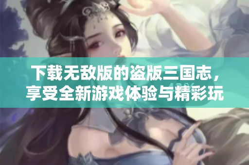 下载无敌版的盗版三国志，享受全新游戏体验与精彩玩法