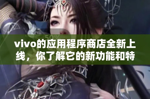 vivo的应用程序商店全新上线，你了解它的新功能和特色吗？