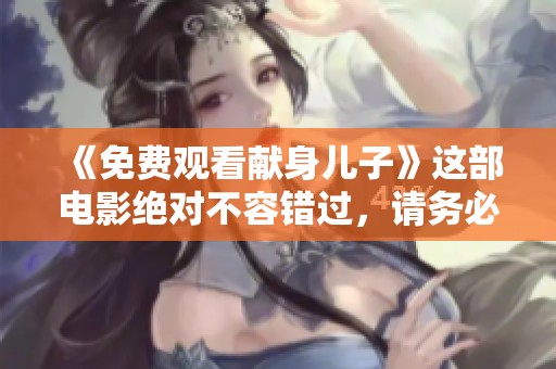 《免费观看献身儿子》这部电影绝对不容错过，请务必点击观看。