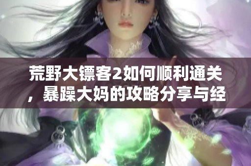 荒野大镖客2如何顺利通关，暴躁大妈的攻略分享与经验总结