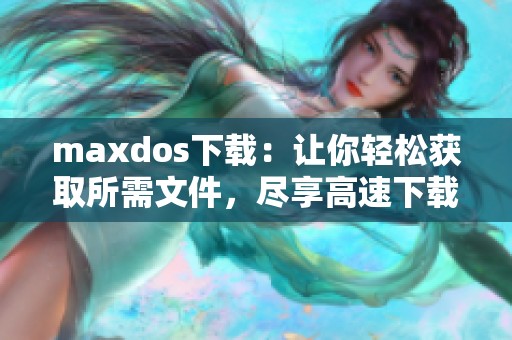 maxdos下载：让你轻松获取所需文件，尽享高速下载体验