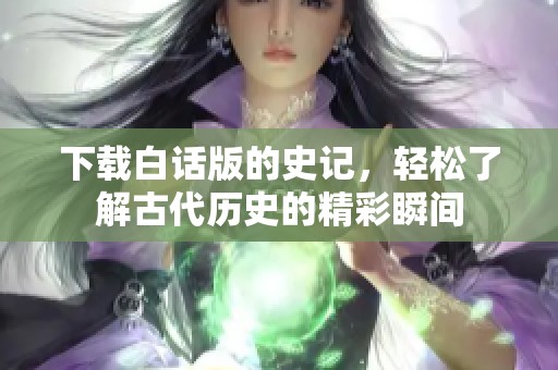 下载白话版的史记，轻松了解古代历史的精彩瞬间