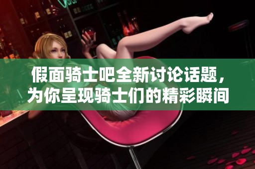 假面骑士吧全新讨论话题，为你呈现骑士们的精彩瞬间与热血战斗！