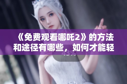 《免费观看哪吒2》的方法和途径有哪些，如何才能轻松获取观看权限呢